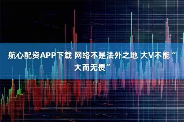 航心配资APP下载 网络不是法外之地 大V不能“大而无畏”
