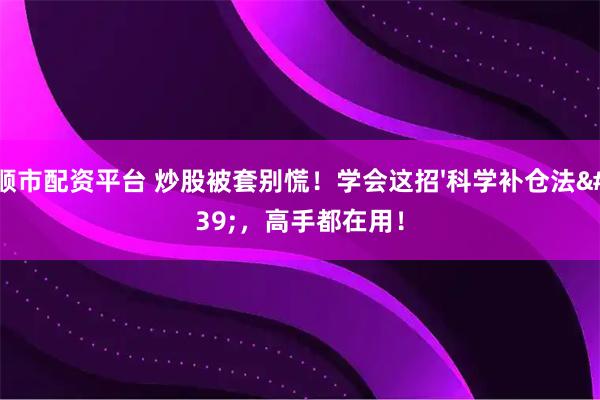 顺市配资平台 炒股被套别慌！学会这招'科学补仓法'，高手都在用！