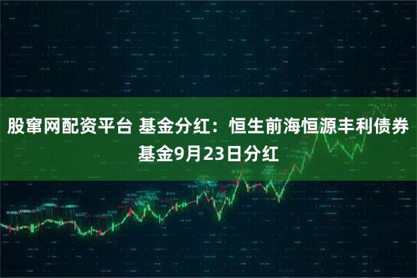 股窜网配资平台 基金分红：恒生前海恒源丰利债券基金9月23日分红