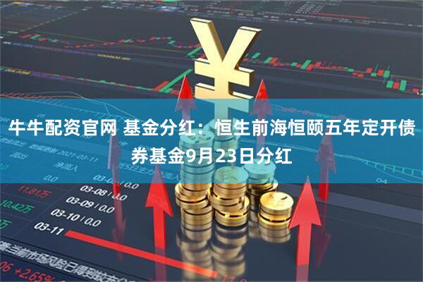 牛牛配资官网 基金分红：恒生前海恒颐五年定开债券基金9月23日分红