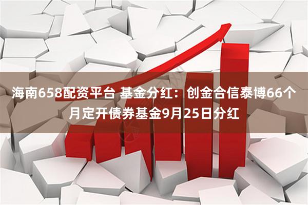 海南658配资平台 基金分红：创金合信泰博66个月定开债券基金9月25日分红