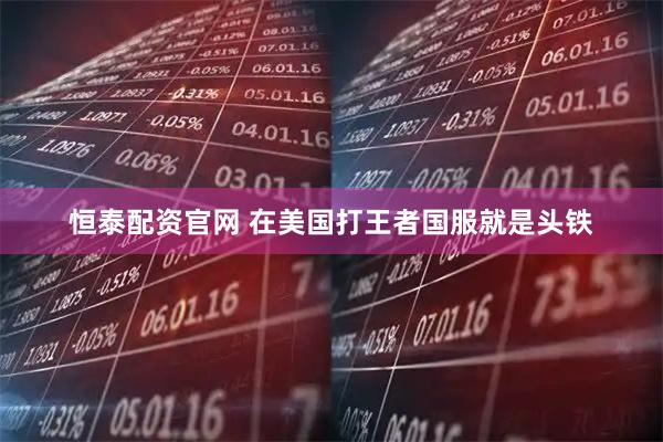 恒泰配资官网 在美国打王者国服就是头铁