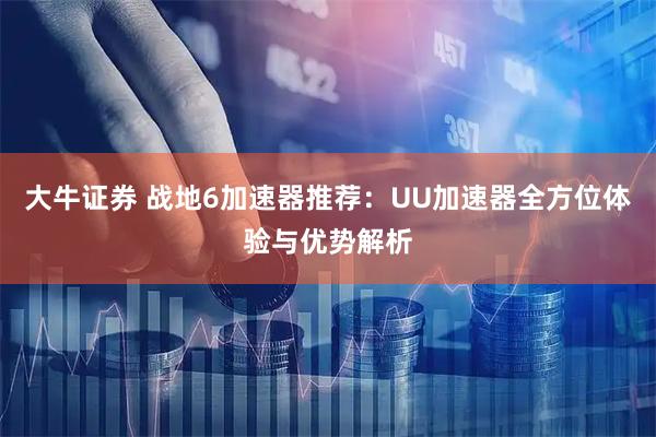 大牛证券 战地6加速器推荐：UU加速器全方位体验与优势解析