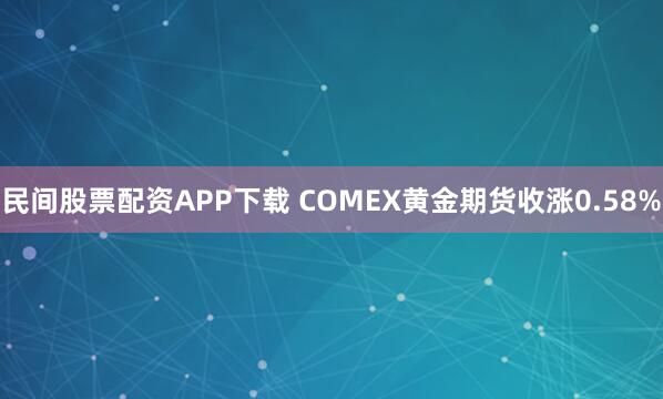 民间股票配资APP下载 COMEX黄金期货收涨0.58%