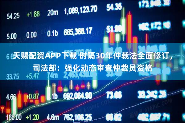 天赐配资APP下载 时隔30年仲裁法全面修订，司法部：强化动态审查仲裁员资格