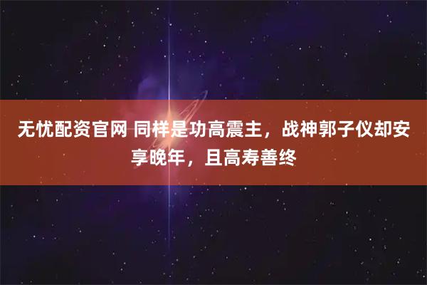 无忧配资官网 同样是功高震主，战神郭子仪却安享晚年，且高寿善终