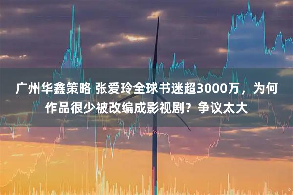 广州华鑫策略 张爱玲全球书迷超3000万，为何作品很少被改编成影视剧？争议太大