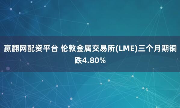 赢翻网配资平台 伦敦金属交易所(LME)三个月期铜跌4.80%