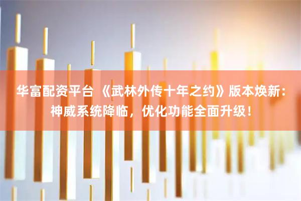 华富配资平台 《武林外传十年之约》版本焕新：神威系统降临，优化功能全面升级！