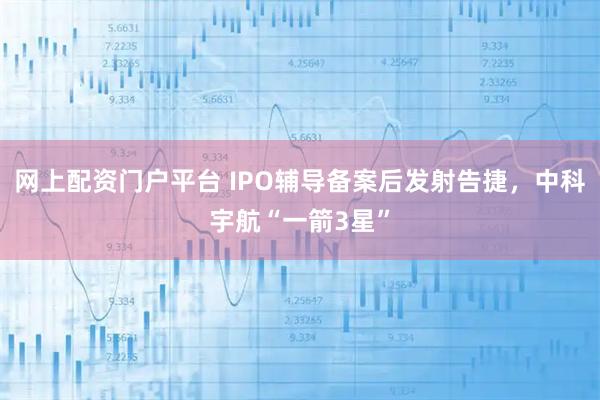 网上配资门户平台 IPO辅导备案后发射告捷，中科宇航“一箭3星”