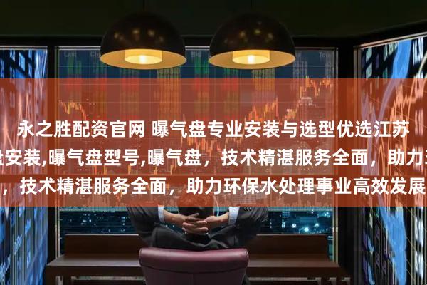 永之胜配资官网 曝气盘专业安装与选型优选江苏禾淇环保，专注曝气盘安装,曝气盘型号,曝气盘，技术精湛服务全面，助力环保水处理事业高效发展