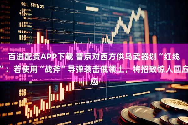 百进配资APP下载 普京对西方供乌武器划“红线”:若使用“战斧”导弹袭击俄领土,将招致惊人回应