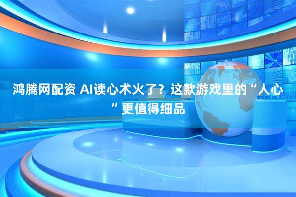 鸿腾网配资 AI读心术火了？这款游戏里的“人心”更值得细品