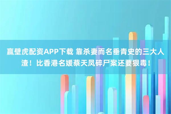 赢壁虎配资APP下载 靠杀妻而名垂青史的三大人渣！比香港名媛蔡天凤碎尸案还要狠毒！