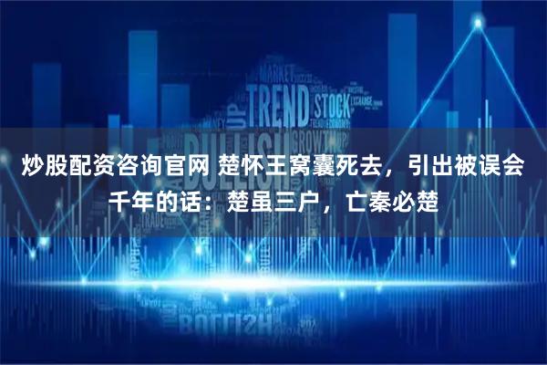 炒股配资咨询官网 楚怀王窝囊死去，引出被误会千年的话：楚虽三户，亡秦必楚