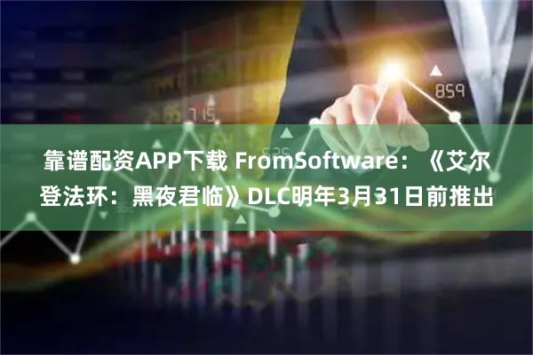 靠谱配资APP下载 FromSoftware：《艾尔登法环：黑夜君临》DLC明年3月31日前推出