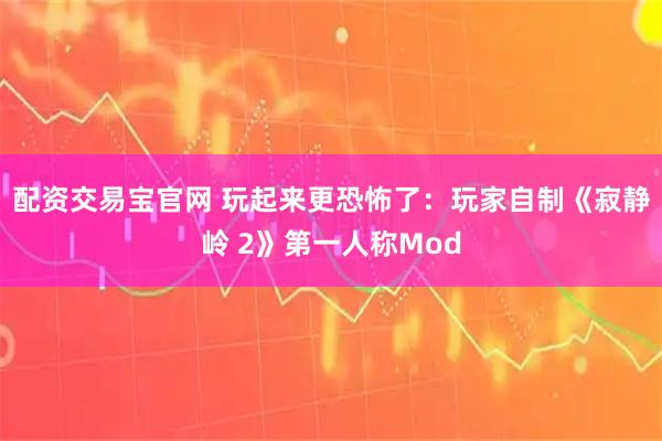 配资交易宝官网 玩起来更恐怖了：玩家自制《寂静岭 2》第一人称Mod