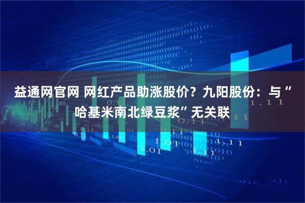 益通网官网 网红产品助涨股价？九阳股份：与“哈基米南北绿豆浆”无关联