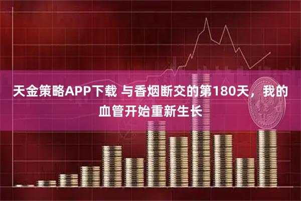 天金策略APP下载 与香烟断交的第180天，我的血管开始重新生长
