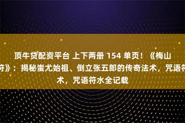 顶牛贷配资平台 上下两册 154 单页！《梅山法教行告符》：揭秘蚩尤始祖、倒立张五郎的传奇法术，咒语符水全记载