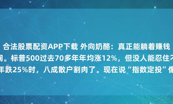 合法股票配资APP下载 外向奶酪：真正能躺着赚钱的，不是基金，是时间。标普500过去70多年年均涨12%，但没人能忍住不看盘——2022年跌25%时，八成散户割肉了。现在说“指数定投”像句废话，可真能做到每月扣款、跌了...