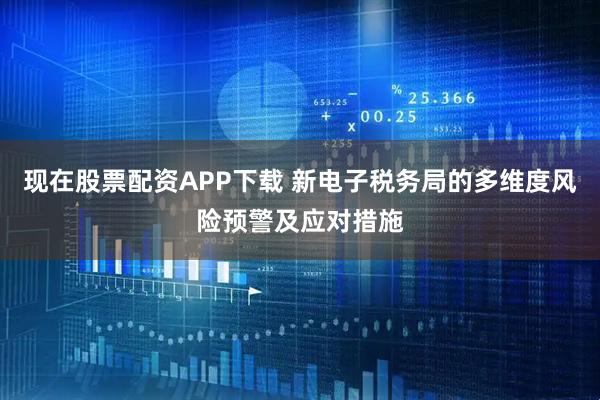 现在股票配资APP下载 新电子税务局的多维度风险预警及应对措施