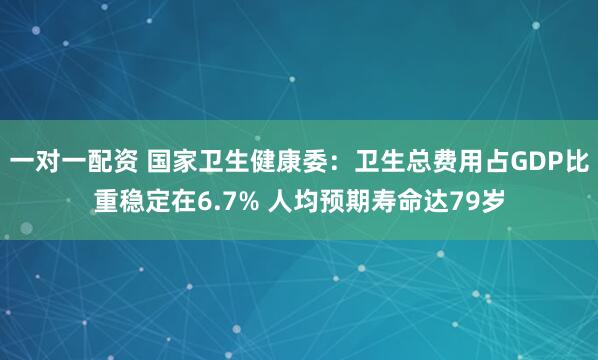 一对一配资 国家卫生健康委：卫生总费用占GDP比重稳定在6.7% 人均预期寿命达79岁