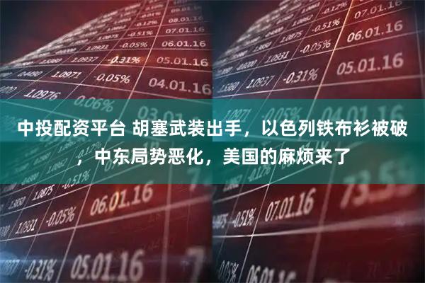 中投配资平台 胡塞武装出手，以色列铁布衫被破，中东局势恶化，美国的麻烦来了