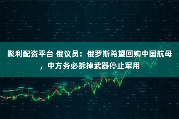 聚利配资平台 俄议员：俄罗斯希望回购中国航母，中方务必拆掉武器停止军用