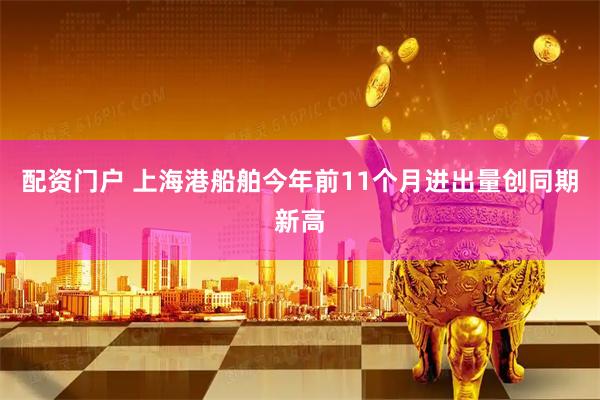 配资门户 上海港船舶今年前11个月进出量创同期新高