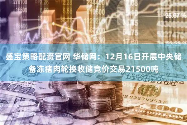 盛宝策略配资官网 华储网：12月16日开展中央储备冻猪肉轮换收储竞价交易21500吨