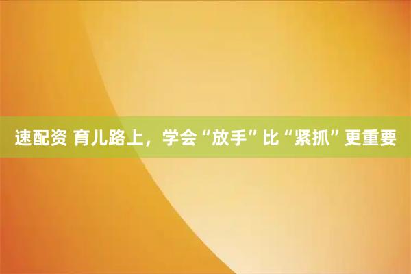 速配资 育儿路上,学会“放手”比“紧抓”更重要