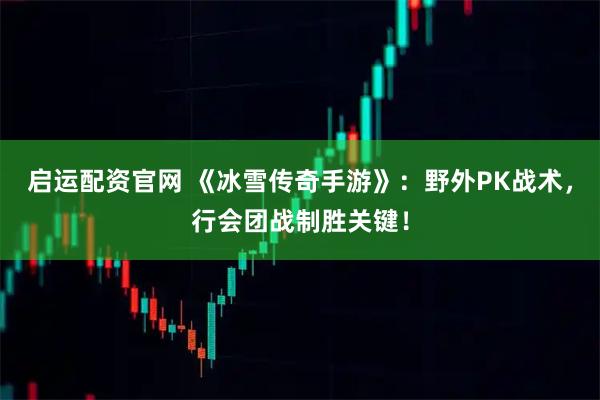 启运配资官网 《冰雪传奇手游》：野外PK战术，行会团战制胜关键！