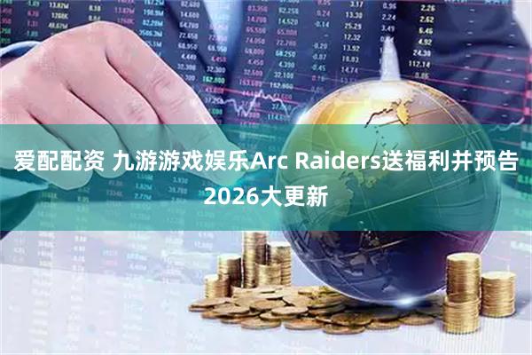 爱配配资 九游游戏娱乐Arc Raiders送福利并预告2026大更新