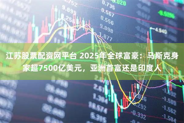 江苏股票配资网平台 2025年全球富豪：马斯克身家超7500亿美元，亚洲首富还是印度人
