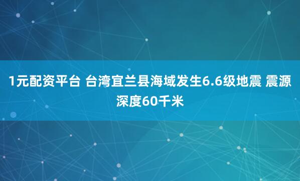 1元配资平台 台湾宜兰县海域发生6.6级地震 震源深度60千米