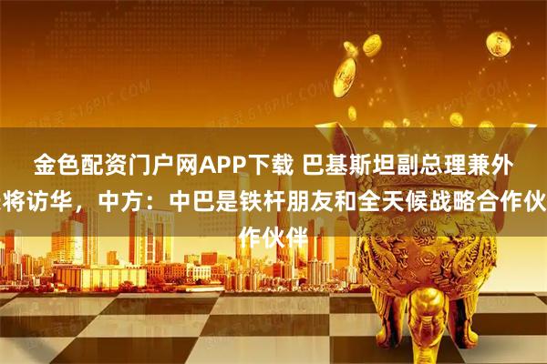 金色配资门户网APP下载 巴基斯坦副总理兼外长将访华,中方:中巴是铁杆朋友和全天候战略合作伙伴