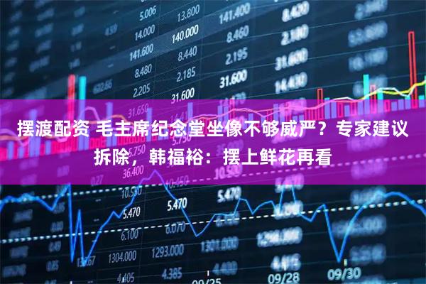 摆渡配资 毛主席纪念堂坐像不够威严？专家建议拆除，韩福裕：摆上鲜花再看