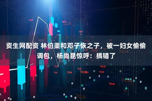 资生网配资 林伯渠和邓子恢之子，被一妇女偷偷调包，杨尚昆惊呼：搞错了