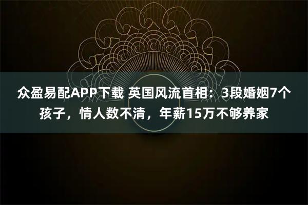 众盈易配APP下载 英国风流首相：3段婚姻7个孩子，情人数不清，年薪15万不够养家