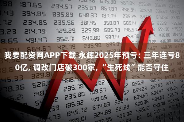 我要配资网APP下载 永辉2025年预亏: 三年连亏80亿, 调改门店破300家, “生死线”能否守住