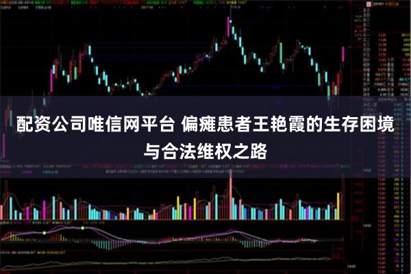 配资公司唯信网平台 偏瘫患者王艳霞的生存困境与合法维权之路
