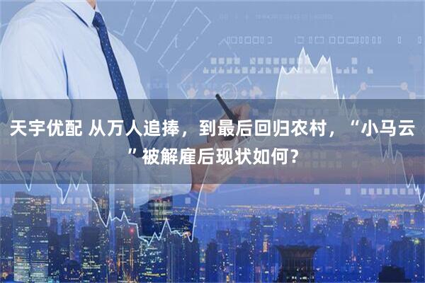 天宇优配 从万人追捧，到最后回归农村，“小马云”被解雇后现状如何？