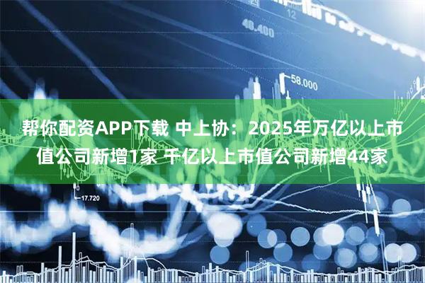 帮你配资APP下载 中上协：2025年万亿以上市值公司新增1家 千亿以上市值公司新增44家