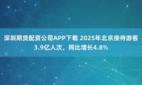 深圳期货配资公司APP下载 2025年北京接待游客3.9亿人次，同比增长4.8%