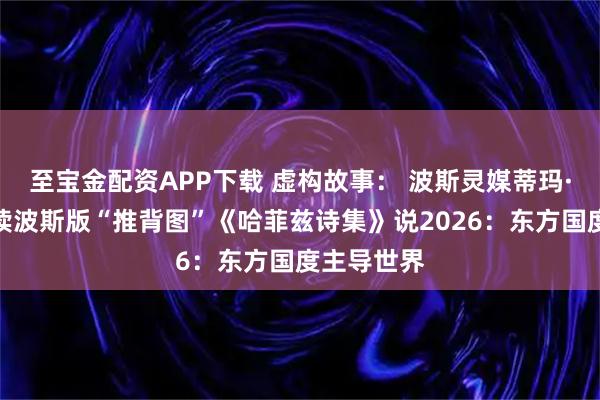 至宝金配资APP下载 虚构故事： 波斯灵媒蒂玛·萨迪吉解读波斯版“推背图”《哈菲兹诗集》说2026：东方国度主导世界
