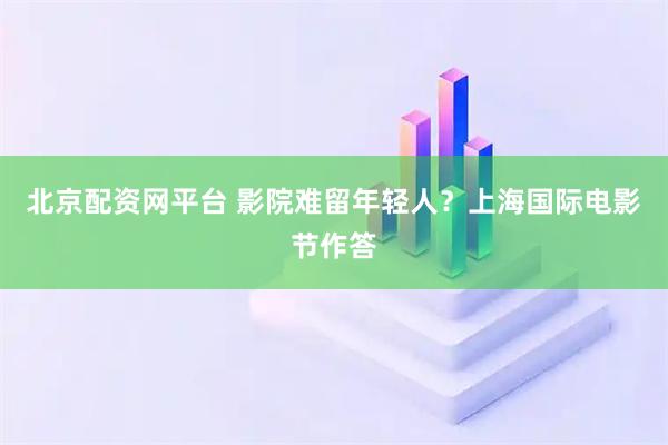 北京配资网平台 影院难留年轻人？上海国际电影节作答