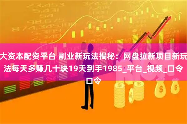 大资本配资平台 副业新玩法揭秘：网盘拉新项目新玩法每天多赚几十块19天到手1985_平台_视频_口令