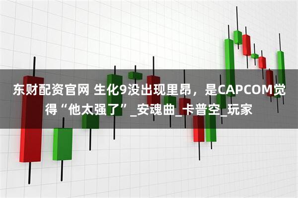 东财配资官网 生化9没出现里昂，是CAPCOM觉得“他太强了”_安魂曲_卡普空_玩家