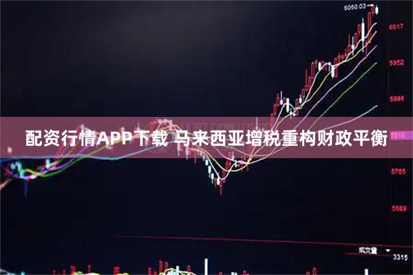 配资行情APP下载 马来西亚增税重构财政平衡